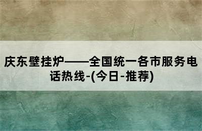 庆东壁挂炉——全国统一各市服务电话热线-(今日-推荐)