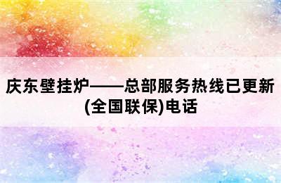 庆东壁挂炉——总部服务热线已更新(全国联保)电话