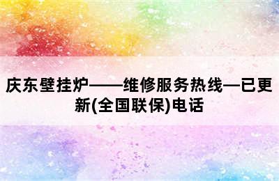 庆东壁挂炉——维修服务热线—已更新(全国联保)电话