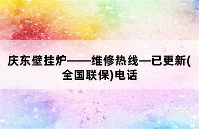 庆东壁挂炉——维修热线—已更新(全国联保)电话