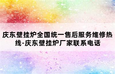 庆东壁挂炉全国统一售后服务维修热线-庆东壁挂炉厂家联系电话