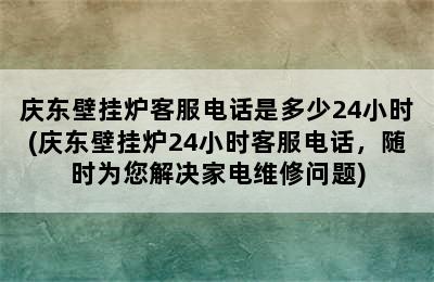 庆东壁挂炉客服电话是多少24小时(庆东壁挂炉24小时客服电话，随时为您解决家电维修问题)