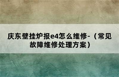 庆东壁挂炉报e4怎么维修-（常见故障维修处理方案）