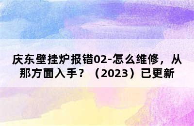 庆东壁挂炉报错02-怎么维修，从那方面入手？（2023）已更新