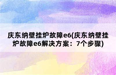 庆东纳壁挂炉故障e6(庆东纳壁挂炉故障e6解决方案：7个步骤)