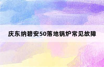 庆东纳碧安50落地锅炉常见故障