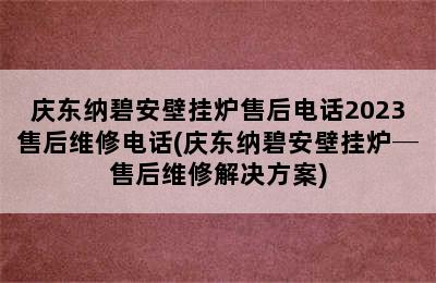 庆东纳碧安壁挂炉售后电话2023售后维修电话(庆东纳碧安壁挂炉─售后维修解决方案)