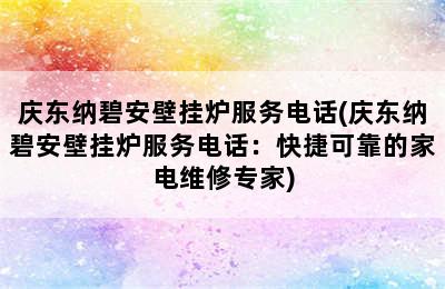 庆东纳碧安壁挂炉服务电话(庆东纳碧安壁挂炉服务电话：快捷可靠的家电维修专家)