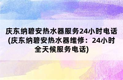 庆东纳碧安热水器服务24小时电话(庆东纳碧安热水器维修：24小时全天候服务电话)