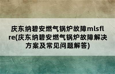 庆东纳碧安燃气锅炉故障mlsflre(庆东纳碧安燃气锅炉故障解决方案及常见问题解答)