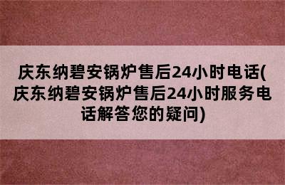 庆东纳碧安锅炉售后24小时电话(庆东纳碧安锅炉售后24小时服务电话解答您的疑问)