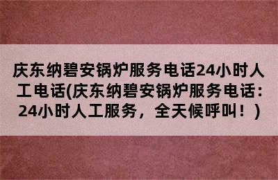 庆东纳碧安锅炉服务电话24小时人工电话(庆东纳碧安锅炉服务电话：24小时人工服务，全天候呼叫！)