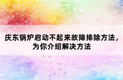 庆东锅炉启动不起来故障排除方法，为你介绍解决方法