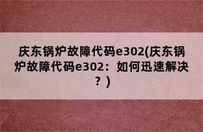 庆东锅炉故障代码e302(庆东锅炉故障代码e302：如何迅速解决？)