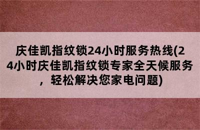 庆佳凯指纹锁24小时服务热线(24小时庆佳凯指纹锁专家全天候服务，轻松解决您家电问题)