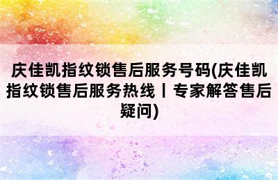 庆佳凯指纹锁售后服务号码(庆佳凯指纹锁售后服务热线丨专家解答售后疑问)