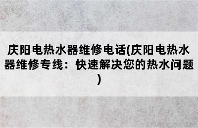 庆阳电热水器维修电话(庆阳电热水器维修专线：快速解决您的热水问题)