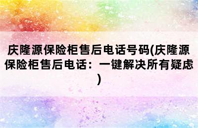 庆隆源保险柜售后电话号码(庆隆源保险柜售后电话：一键解决所有疑虑)