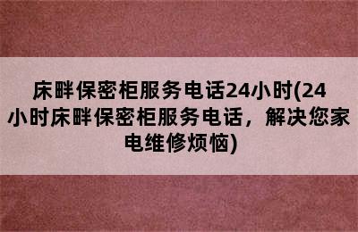 床畔保密柜服务电话24小时(24小时床畔保密柜服务电话，解决您家电维修烦恼)