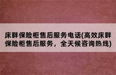 床畔保险柜售后服务电话(高效床畔保险柜售后服务，全天候咨询热线)