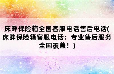 床畔保险箱全国客服电话售后电话(床畔保险箱客服电话：专业售后服务全国覆盖！)