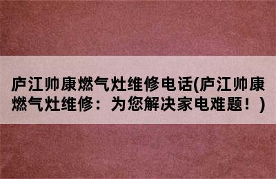 庐江帅康燃气灶维修电话(庐江帅康燃气灶维修：为您解决家电难题！)