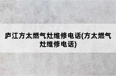 庐江方太燃气灶维修电话(方太燃气灶维修电话)