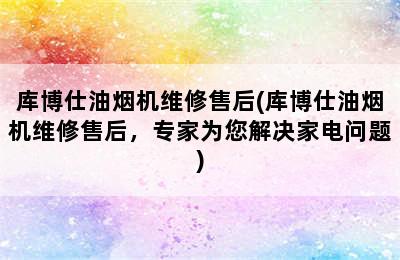 库博仕油烟机维修售后(库博仕油烟机维修售后，专家为您解决家电问题)