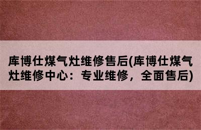 库博仕煤气灶维修售后(库博仕煤气灶维修中心：专业维修，全面售后)