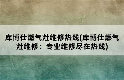 库博仕燃气灶维修热线(库博仕燃气灶维修：专业维修尽在热线)