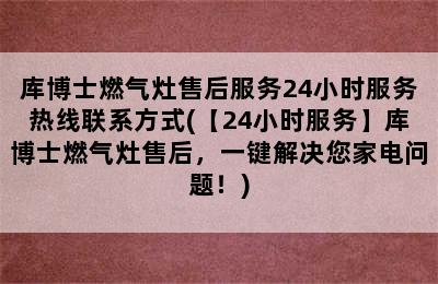 库博士燃气灶售后服务24小时服务热线联系方式(【24小时服务】库博士燃气灶售后，一键解决您家电问题！)