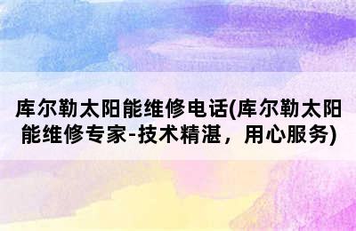 库尔勒太阳能维修电话(库尔勒太阳能维修专家-技术精湛，用心服务)