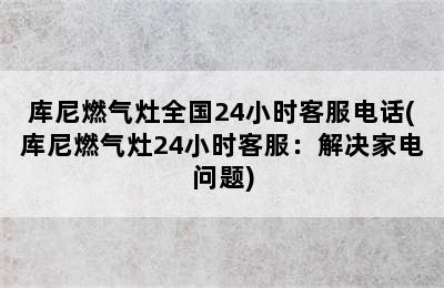 库尼燃气灶全国24小时客服电话(库尼燃气灶24小时客服：解决家电问题)