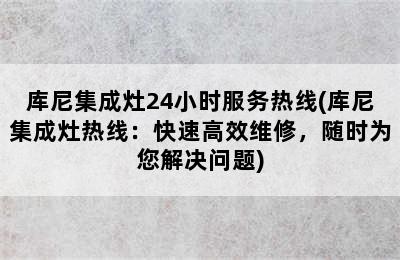 库尼集成灶24小时服务热线(库尼集成灶热线：快速高效维修，随时为您解决问题)