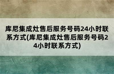 库尼集成灶售后服务号码24小时联系方式(库尼集成灶售后服务号码24小时联系方式)