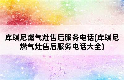 库琪尼燃气灶售后服务电话(库琪尼燃气灶售后服务电话大全)