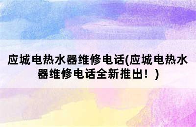 应城电热水器维修电话(应城电热水器维修电话全新推出！)