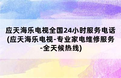 应天海乐电视全国24小时服务电话(应天海乐电视-专业家电维修服务-全天候热线)