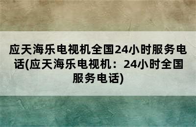 应天海乐电视机全国24小时服务电话(应天海乐电视机：24小时全国服务电话)