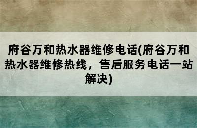 府谷万和热水器维修电话(府谷万和热水器维修热线，售后服务电话一站解决)