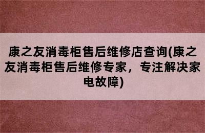 康之友消毒柜售后维修店查询(康之友消毒柜售后维修专家，专注解决家电故障)