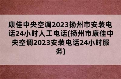 康佳中央空调2023扬州市安装电话24小时人工电话(扬州市康佳中央空调2023安装电话24小时服务)