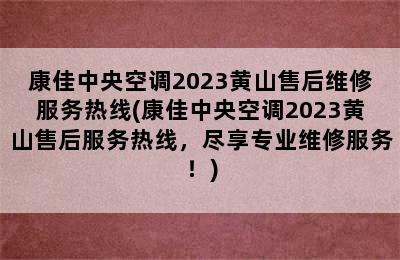 康佳中央空调2023黄山售后维修服务热线(康佳中央空调2023黄山售后服务热线，尽享专业维修服务！)