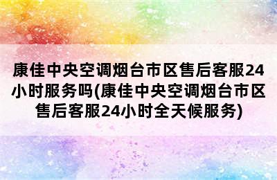 康佳中央空调烟台市区售后客服24小时服务吗(康佳中央空调烟台市区售后客服24小时全天候服务)