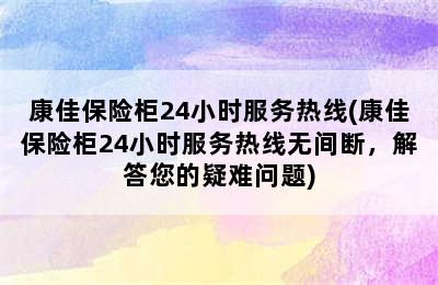 康佳保险柜24小时服务热线(康佳保险柜24小时服务热线无间断，解答您的疑难问题)