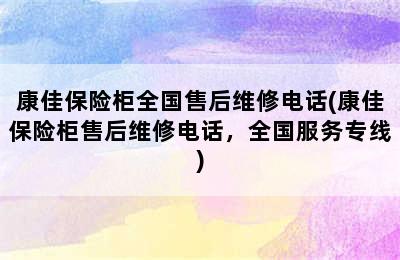 康佳保险柜全国售后维修电话(康佳保险柜售后维修电话，全国服务专线)