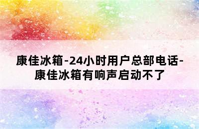 康佳冰箱-24小时用户总部电话-康佳冰箱有响声启动不了