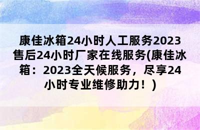 康佳冰箱24小时人工服务2023售后24小时厂家在线服务(康佳冰箱：2023全天候服务，尽享24小时专业维修助力！)