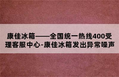 康佳冰箱——全国统一热线400受理客服中心-康佳冰箱发出异常噪声