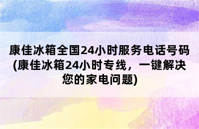 康佳冰箱全国24小时服务电话号码(康佳冰箱24小时专线，一键解决您的家电问题)